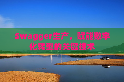 Swagger生产，赋能数字化转型的关键技术
